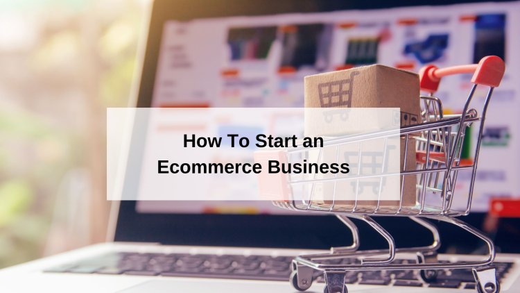 How To Start an Ecommerce Business
